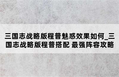 三国志战略版程普魅惑效果如何_三国志战略版程普搭配 最强阵容攻略